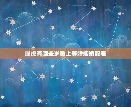 属虎有哪些岁数上等婚姻婚配表，婚姻属虎配什么