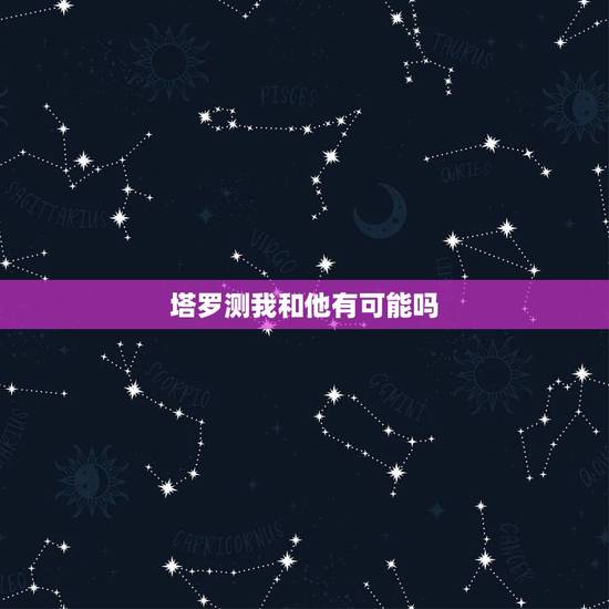 塔罗测我和他有可能吗,塔罗占卜我和他是否有可能在一起 塔罗测我和他有可能吗,塔罗占卜我和他是否有可能在一起