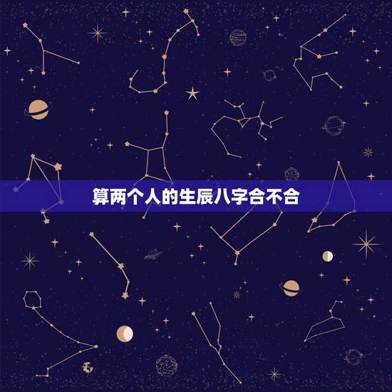 算两个人的生辰八字合不合,看两个人生辰八字合不合有什么讲究 算两个人的生辰八字合不合,看两个人生辰八字合不合有什么讲究