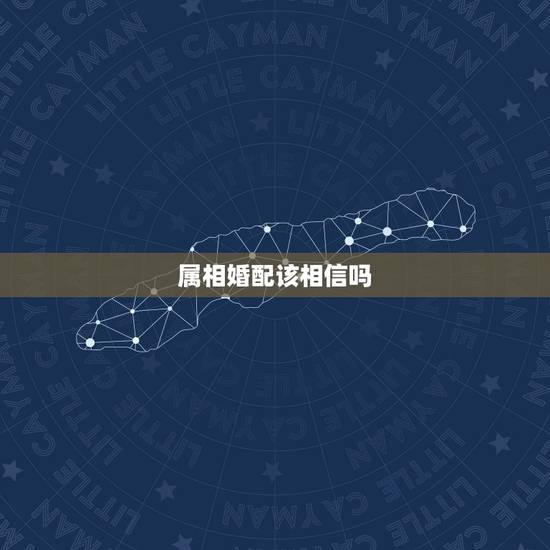 属相婚配该相信吗,属相婚配真的靠谱吗? 属相婚配该相信吗,属相婚配真的靠谱吗?