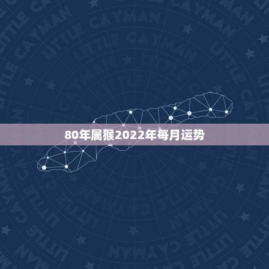 80年属猴2022年每月运势，1980年属猴人2022年运程