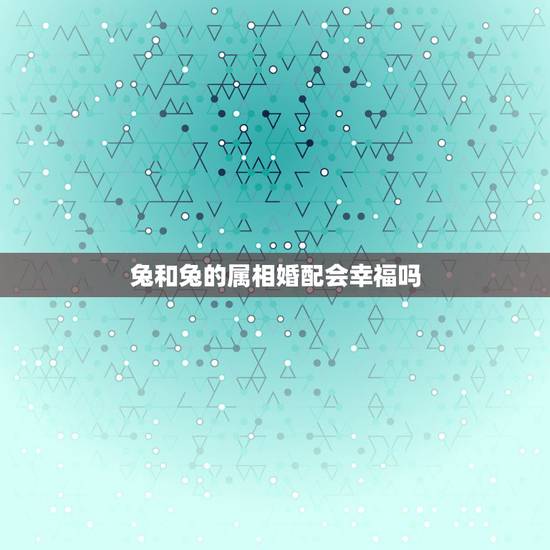 兔和兔的属相婚配会幸福吗，属蛇和属兔的合不合