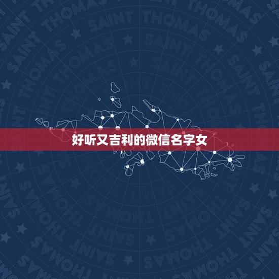好听又吉利的微信名字女，最吉利的微信名字用哪几个字特别好