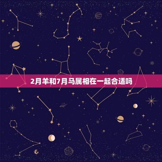 2月羊和7月马属相在一起合适吗，属马和属羊的配吗