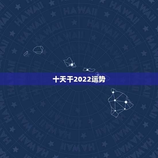 十天干2022运势，2022年运势