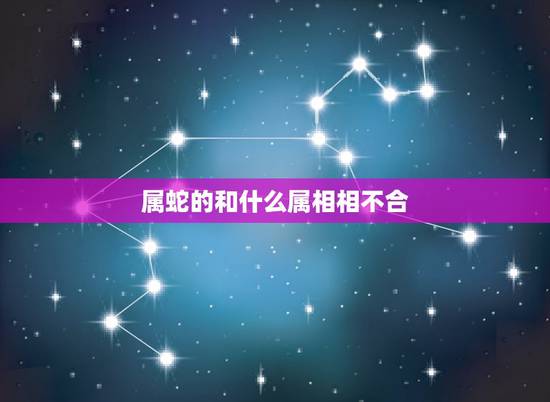 属蛇的和什么属相相不合,属蛇的与什么属相不能在一起? 属蛇的和什么属相相不合,属蛇的与什么属相不能在一起?