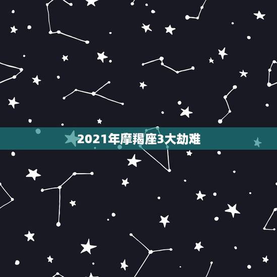 2021年摩羯座3大劫难,属虎男摩羯座1986年在2021年有劫难吗 2021年摩羯座3大劫难,属虎男摩羯座1986年在2021年有劫难吗