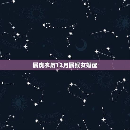属虎农历12月属猴女婚配，属猴男和属虎女相配吗