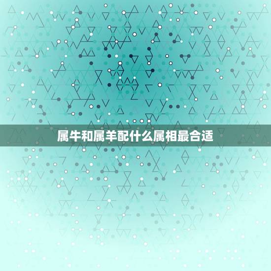 属牛和属羊配什么属相最合适，女属牛的和什么属相最配最合适