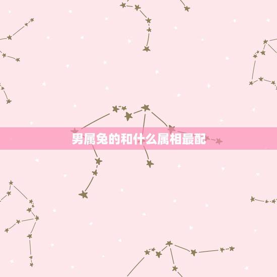 男属兔的和什么属相最配，男属猴和什么属相最配