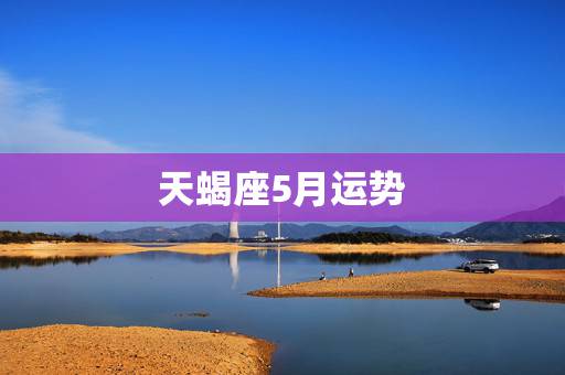 天蝎座5月运势，天蝎座5月份的运势如何，爱情，事业都怎么发展啊