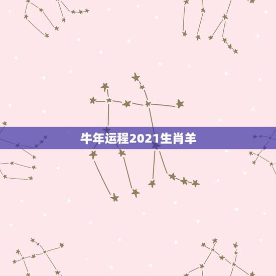 牛年运程2021生肖羊，属羊的2021年运势运程