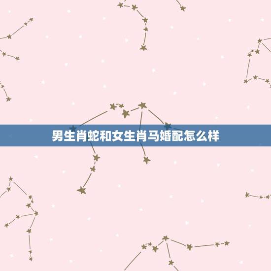 男生肖蛇和女生肖马婚配怎么样，属马和属蛇能婚配吗