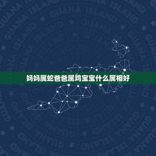 妈妈属蛇爸爸属鸡宝宝什么属相好,父亲属牛,母亲属蛇,想生个属鸡宝宝几月 妈妈属蛇爸爸属鸡宝宝什么属相好,父亲属牛,母亲属蛇,想生个属鸡宝宝几月