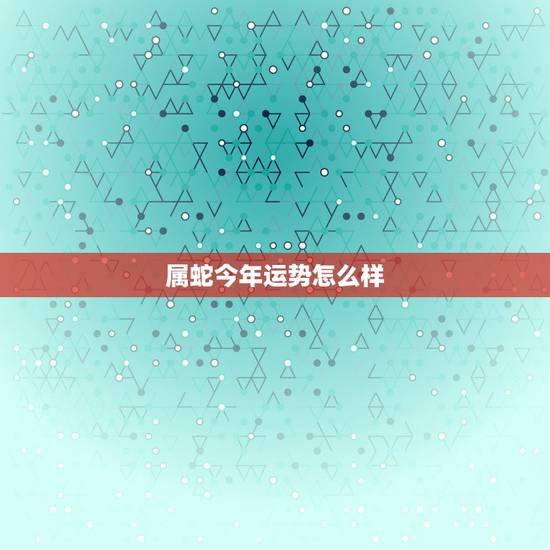 属蛇今年运势怎么样，属蛇今年的运气怎么样
