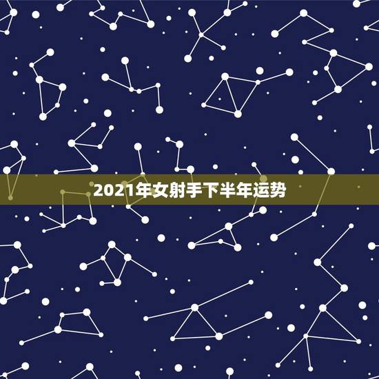 2021年女射手下半年运势，射手座一定要提前知道！射手座2021年运势