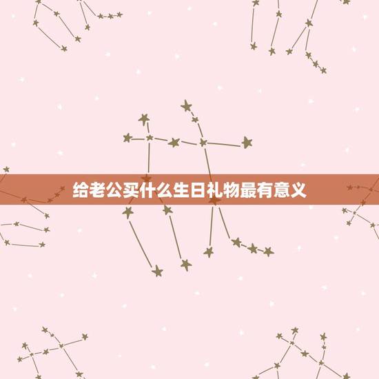 给老公买什么生日礼物最有意义，给老公送什么生日礼物有意义