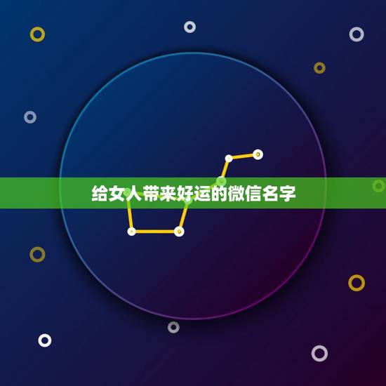 给女人带来好运的微信名字，50岁女人带来好运的微信名字有哪些？