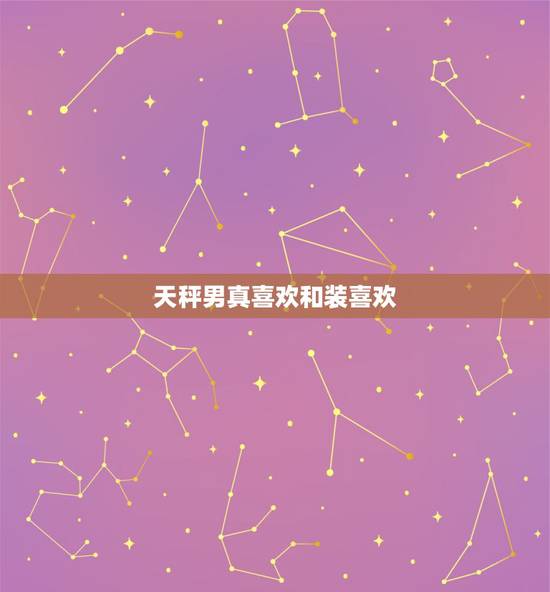 天秤男真喜欢和装喜欢,天秤座男吃醋和喜欢一个人时的表现 天秤男真喜欢和装喜欢,天秤座男吃醋和喜欢一个人时的表现