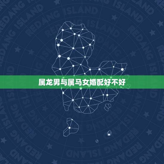 属龙男与属马女婚配好不好,属龙男和属马女的婚姻怎么样 属龙男与属马女婚配好不好,属龙男和属马女的婚姻怎么样