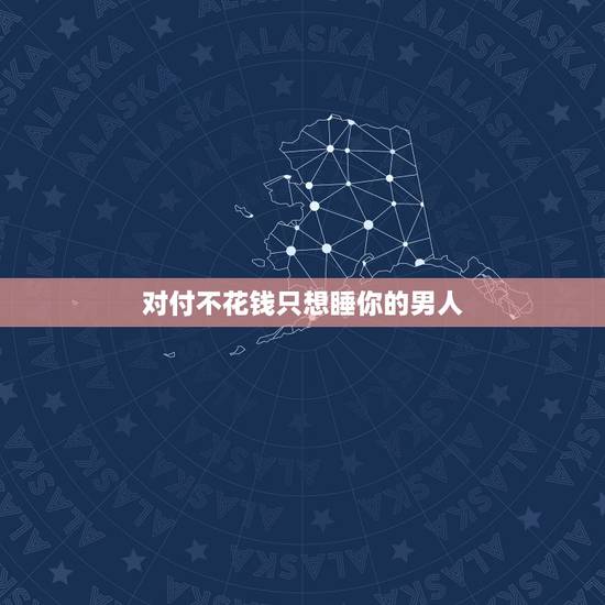 对付不花钱只想睡你的男人，怎样拒绝一个只想睡你的男人