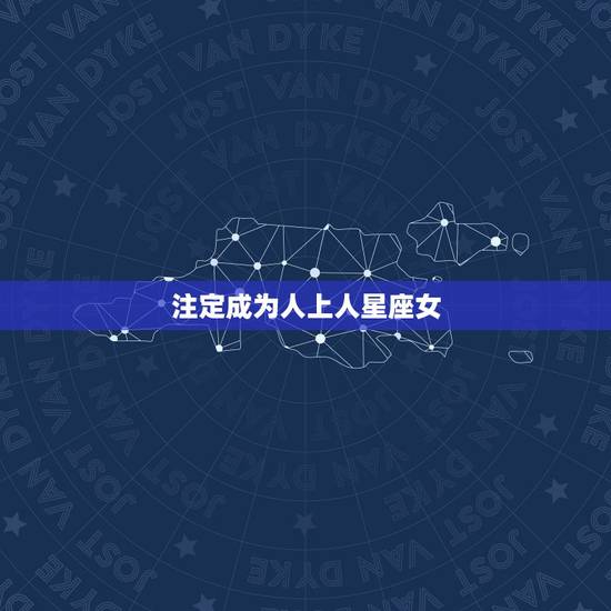 注定成为人上人星座女，注定成为人上人的星座，看看里面有你吗？