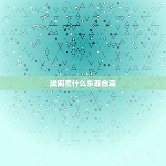 送闺蜜什么东西合适，去闺蜜父母家带什么礼物