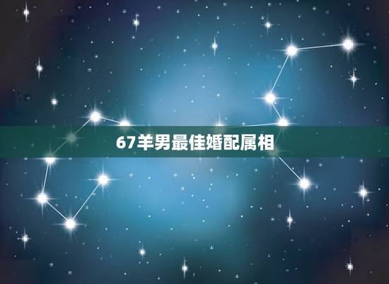 67羊男最佳婚配属相,属羊的男人跟什么属相最配 男属羊属相婚配表 67羊男最佳婚配属相,属羊的男人跟什么属相最配 男属羊属相婚配表
