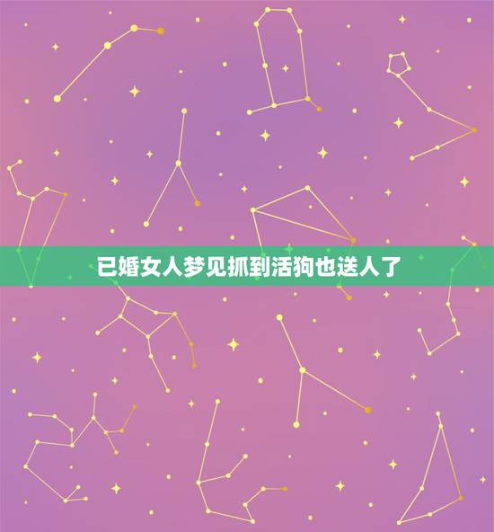 已婚女人梦见抓到活狗也送人了，梦到现实中已经死掉的狗在梦中被送人了