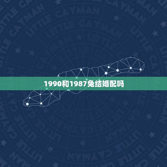 1990和1987兔结婚配吗,女方87年的属兔,男方90年的属马,生什 1990和1987兔结婚配吗,女方87年的属兔,男方90年的属马,生什