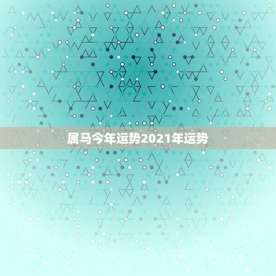 属马今年运势2021年运势,属马2021年运势及运程详解 属马今年运势2021年运势,属马2021年运势及运程详解