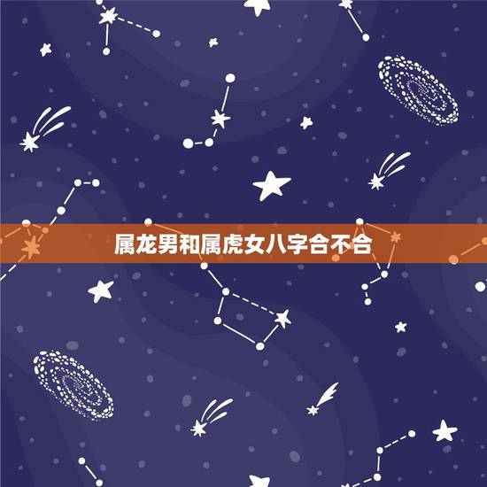 属龙男和属虎女八字合不合,属龙男和属虎女结婚何不合适 属龙男和属虎女八字合不合,属龙男和属虎女结婚何不合适