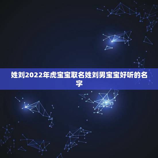 姓刘2022年虎宝宝取名姓刘男宝宝好听的名字 姓刘2022年虎宝宝取名姓刘男宝宝好听的名字