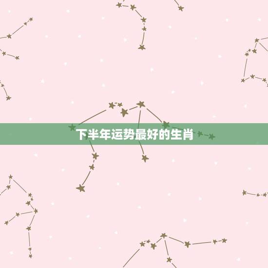 下半年运势最好的生肖,2021运程十二生肖运程每月运势 下半年运势最好的生肖,2021运程十二生肖运程每月运势