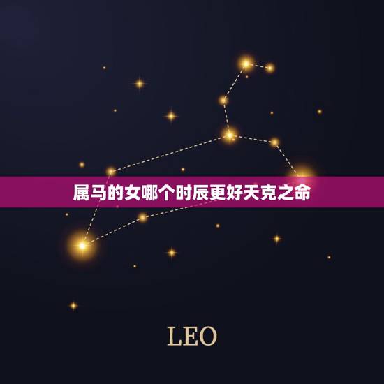 属马的女哪个时辰更好天克之命,属马的出生时辰 属马的女哪个时辰更好天克之命,属马的出生时辰