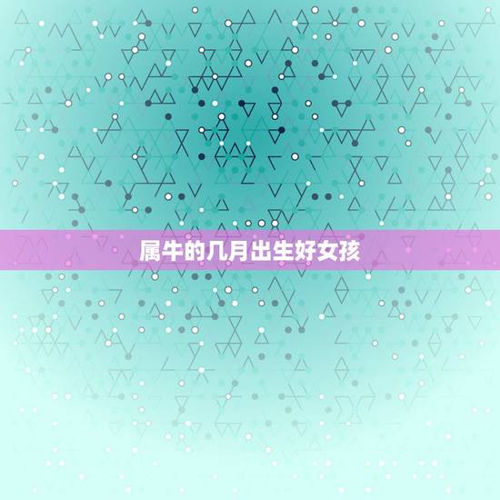 属牛的几月出生好女孩,属牛女孩几点出生更好 属牛的几月出生好女孩,属牛女孩几点出生更好