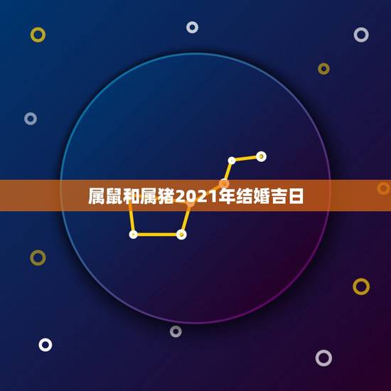 属鼠和属猪2021年结婚吉日,女方96年的鼠和男方95年的猪,在202 属鼠和属猪2021年结婚吉日,女方96年的鼠和男方95年的猪,在202
