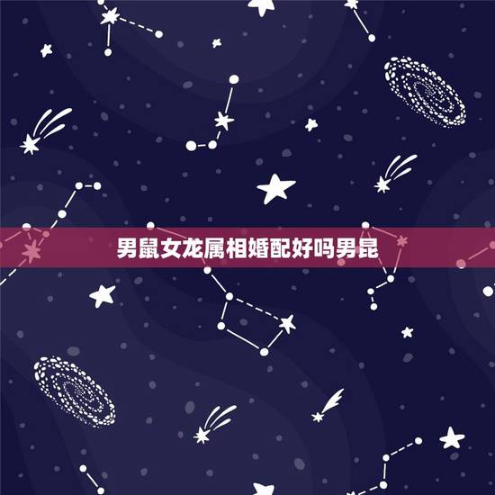 男鼠女龙属相婚配好吗男昆,男鼠女龙相配吗? 男鼠女龙属相婚配好吗男昆,男鼠女龙相配吗?