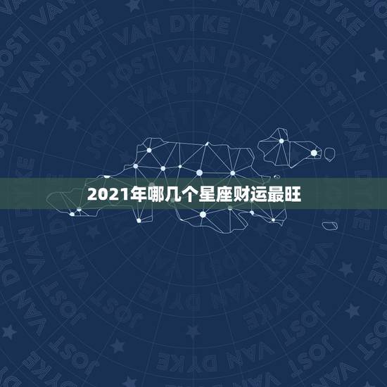 2021年哪几个星座财运最旺,2021年最旺的星座 2021年哪几个星座财运最旺,2021年最旺的星座