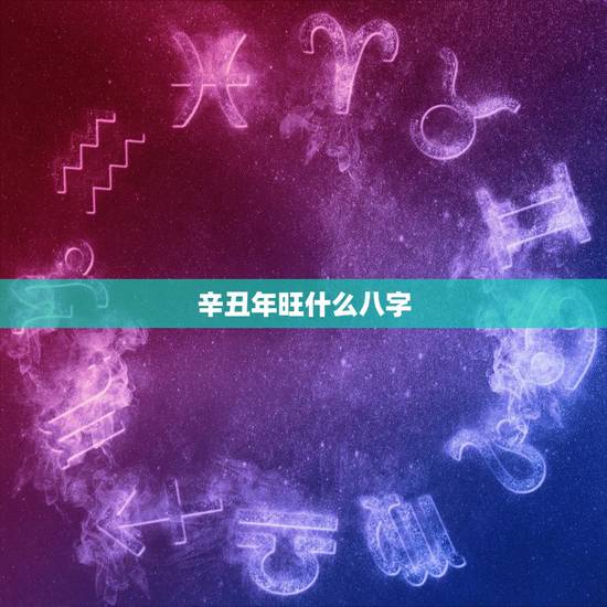 辛丑年旺什么八字,辛丑流年哪些人八字有好运 辛丑年旺什么八字,辛丑流年哪些人八字有好运