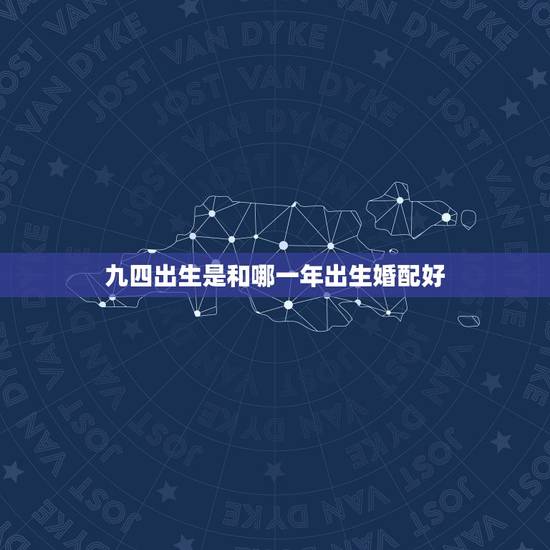九四出生是和哪一年出生婚配好，1994年出生的和什么属相婚配好