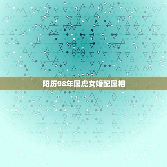 阳历98年属虎女婚配属相,98年属虎的属相婚配表 阳历98年属虎女婚配属相,98年属虎的属相婚配表