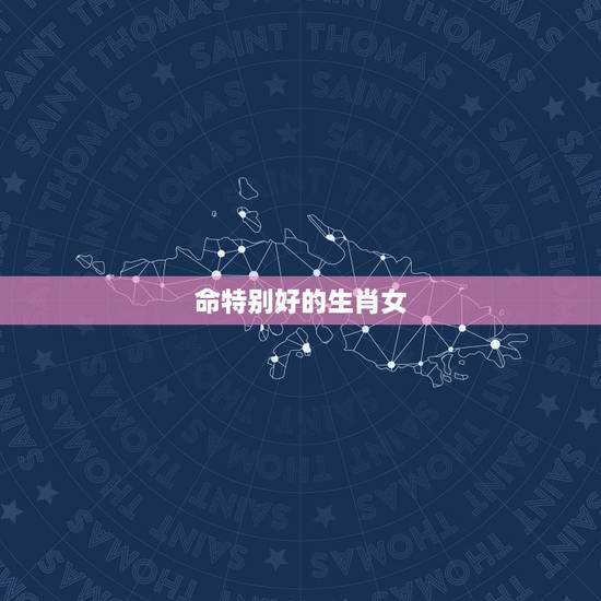 命特别好的生肖女，哪个属相的女孩命不好