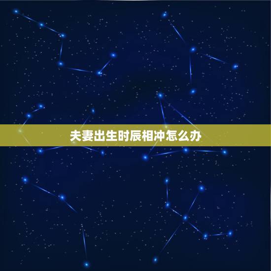 夫妻出生时辰相冲怎么办,两个人时辰相冲能在一起吗? 夫妻出生时辰相冲怎么办,两个人时辰相冲能在一起吗?