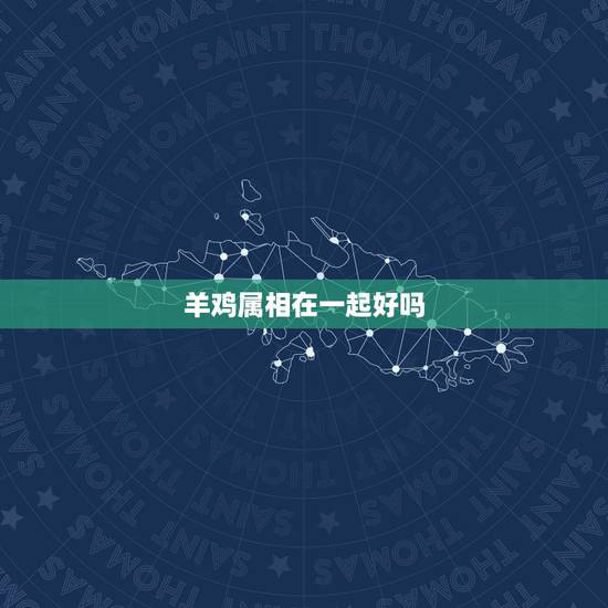 羊鸡属相在一起好吗,羊鸡生什么属相宝宝 羊鸡属相在一起好吗,羊鸡生什么属相宝宝