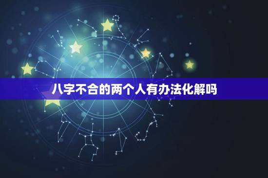 八字不合的两个人有办法化解吗，八字不合能化解吗