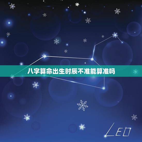 八字算命出生时辰不准能算准吗,算八字算命运应验吗? 八字算命出生时辰不准能算准吗,算八字算命运应验吗?