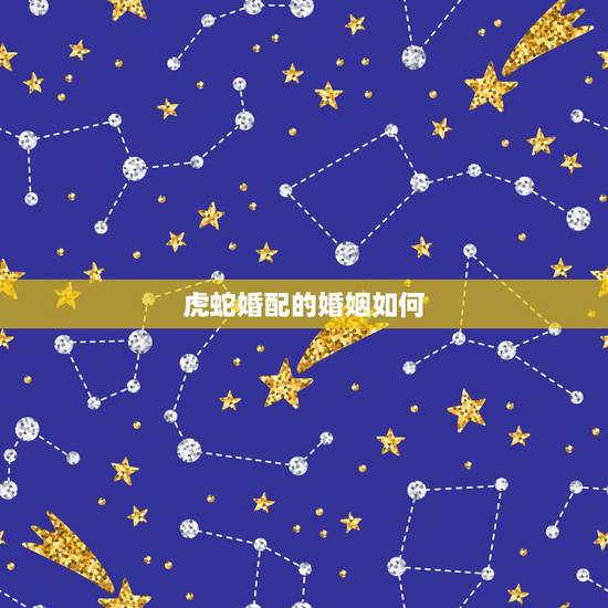 虎蛇婚配的婚姻如何,明星虎蛇夫妻有几对 虎蛇婚配的婚姻如何,明星虎蛇夫妻有几对