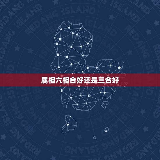 属相六相合好还是三合好 属相婚配是六合好还是三合好 属相六相合好还是三合好 属相婚配是六合好还是三合好