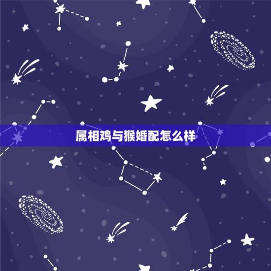 属相鸡与猴婚配怎么样，属猴和属鸡的婚姻相配吗？